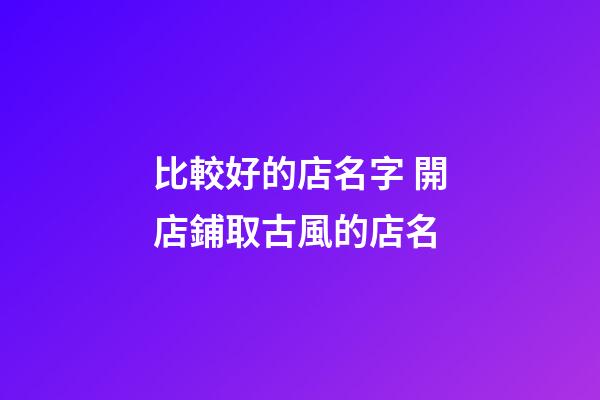 比較好的店名字 開店鋪取古風的店名-第1張-店鋪起名-玄機派